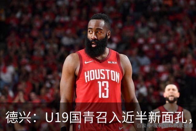 德兴：U19国青召入近半新面孔，邀约印尼国青队来华热身两场