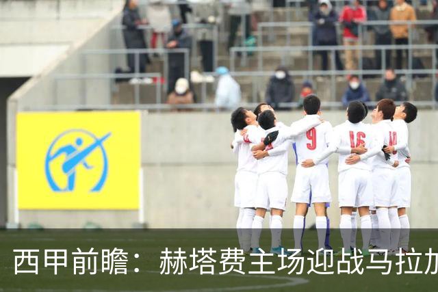 西甲前瞻：赫塔费主场迎战马拉加 保级关键战谁能打破僵局